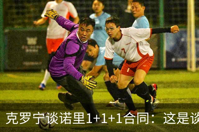 克罗宁谈诺里1+1+1合同：这是谈判原则 保护下行风险促进上行收益