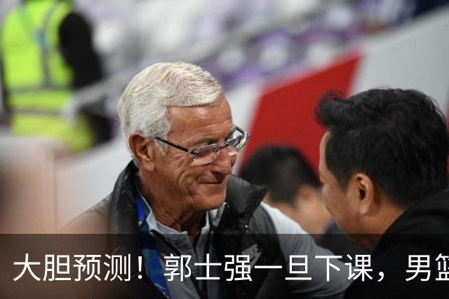 大胆预测！郭士强一旦下课，男篮新主帅99％在以下会在这三人之间产生