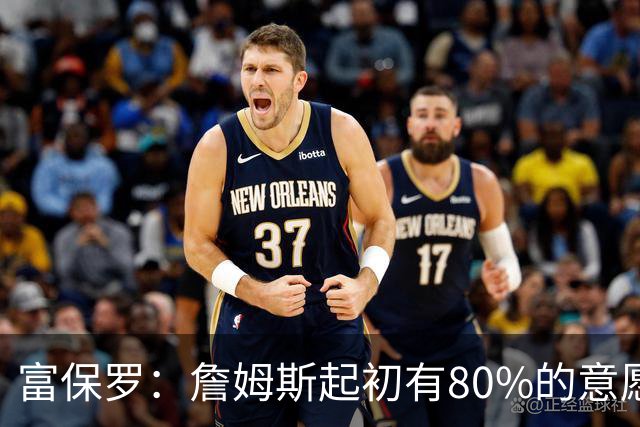 富保罗：詹姆斯起初有80%的意愿回归湖人 最终表示100%不想回那里