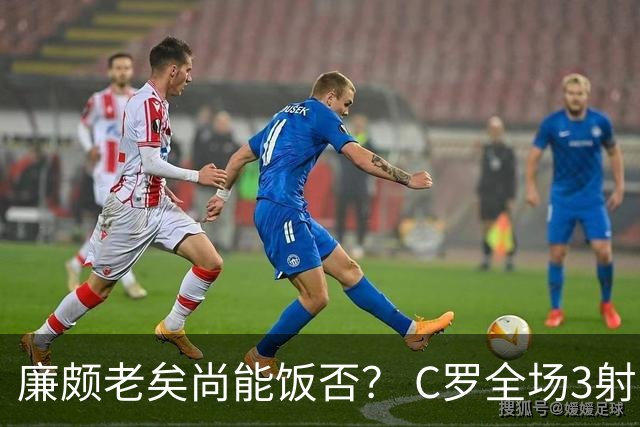 廉颇老矣尚能饭否？ C罗全场3射门0射正表现平淡