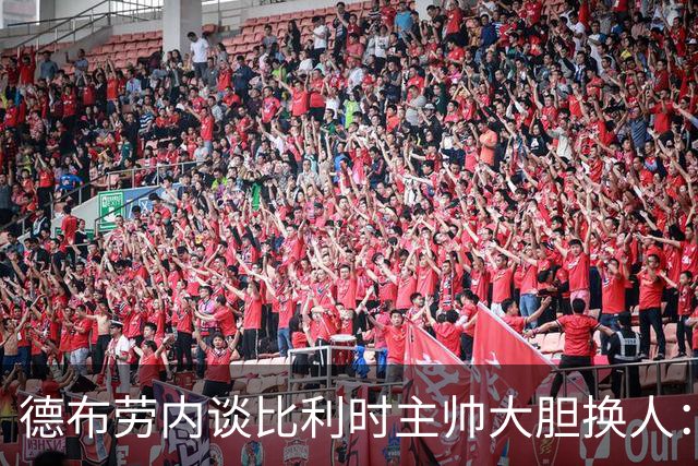 德布劳内谈比利时主帅大胆换人：你不得不服，事实证明他是对的