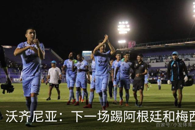 沃齐尼亚：下一场踢阿根廷和梅西是终极荣耀，出线那一刻我乐疯了