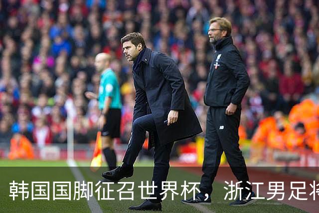 韩国国脚征召世界杯，浙江男足将获得可观补偿